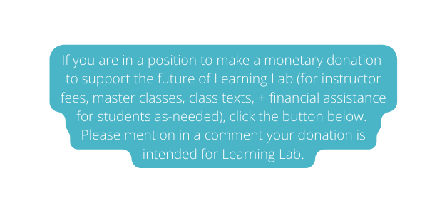 If you are in a position to make a monetary donation to support the future of Learning Lab for instructor fees master classes class texts financial assistance for students as needed click the button below Please mention in a comment your donation is intended for Learning Lab